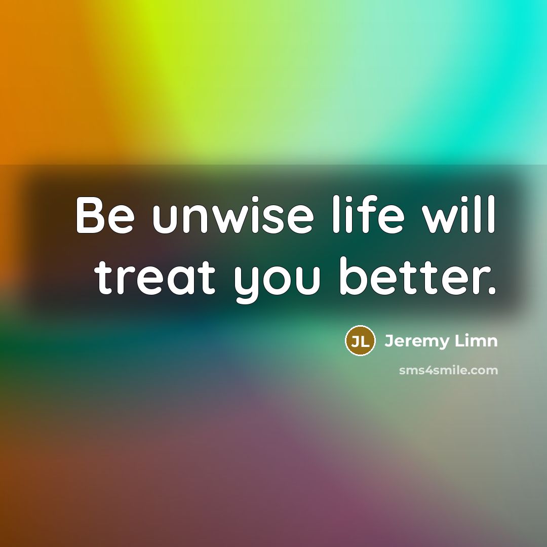 “Be unwise life will treat you better.…” quote by Jeremy Limn