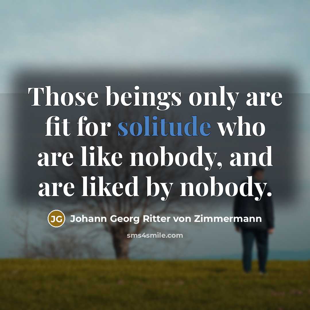 “Those beings only are fit for solitude who are like nobody, and are liked by nobody.” quote by Johann Georg Ritter von Zimmermann