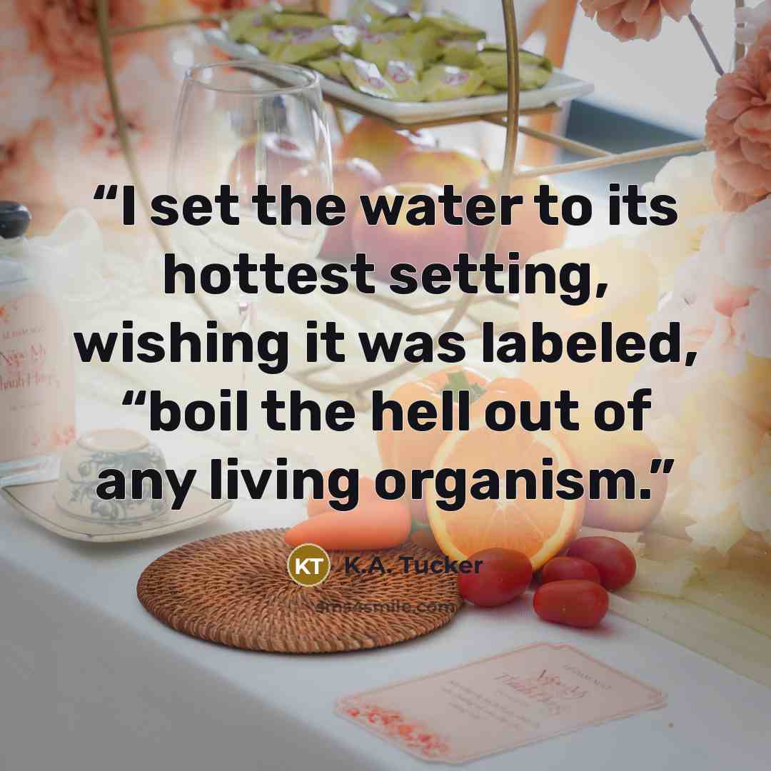 “I set the water to its hottest setting, wishing it was labeled, “boil the hell out of any living organism.” quote by K.A. Tucker