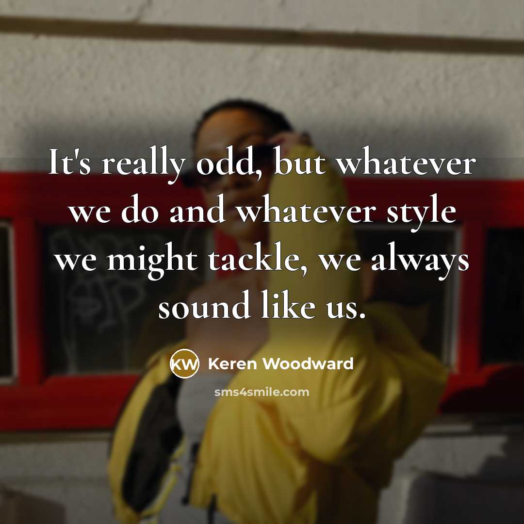 “It's really odd, but whatever we do and whatever style…” quote by Keren Woodward