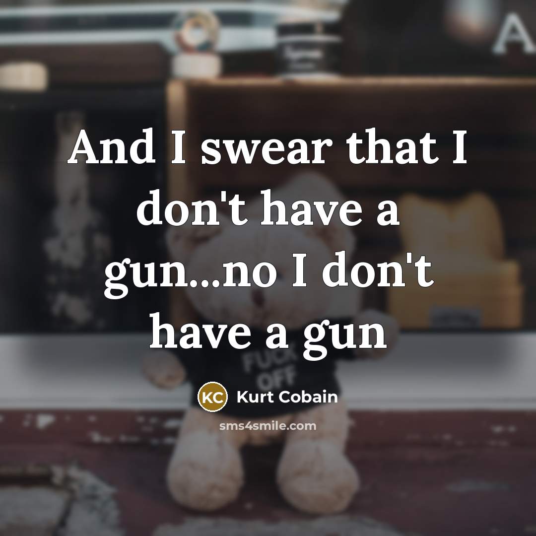 “And I swear that I don't have a gun...no I…” quote by Kurt Cobain