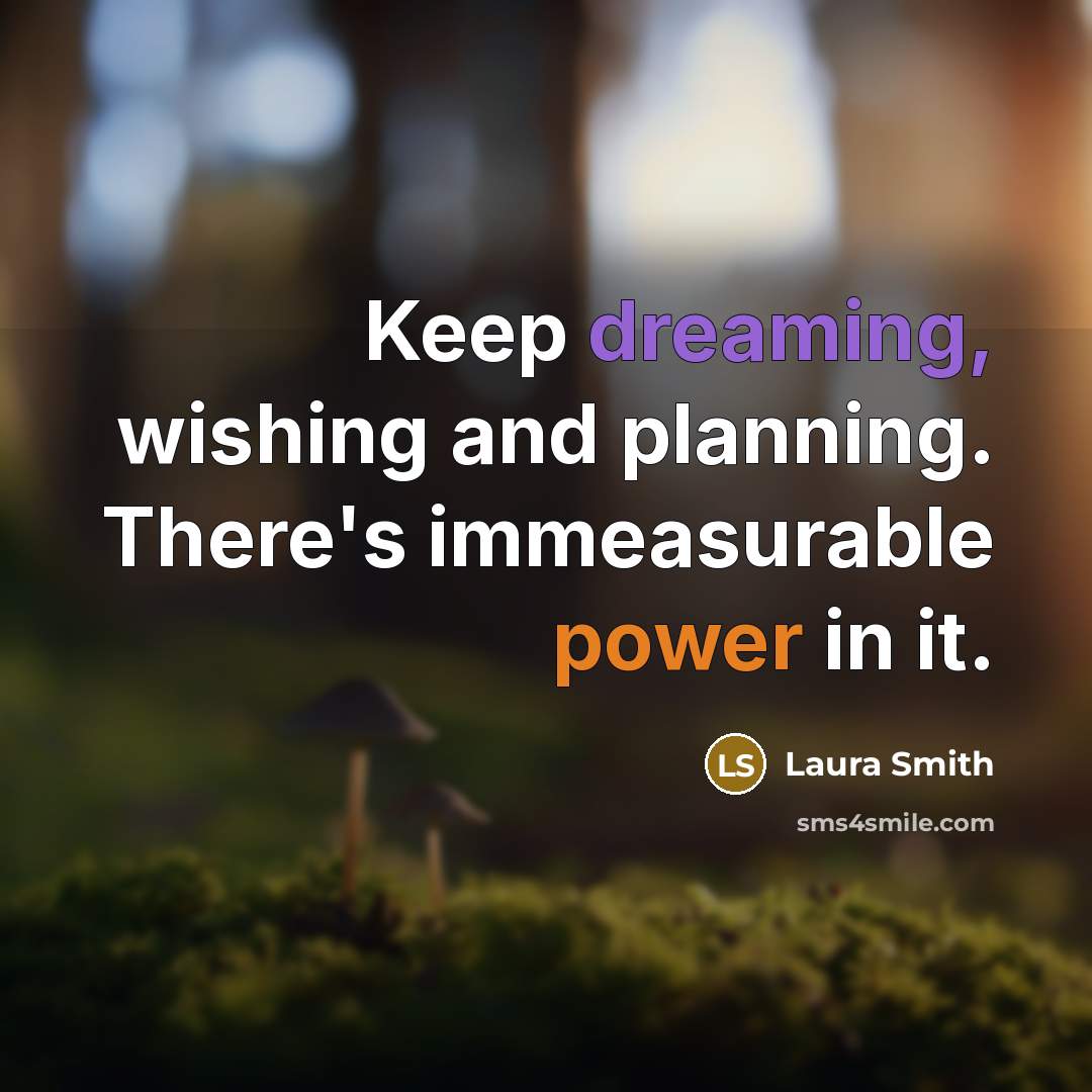 “Keep dreaming, wishing and planning. There's immeasurable power in it.…” quote by Laura Smith