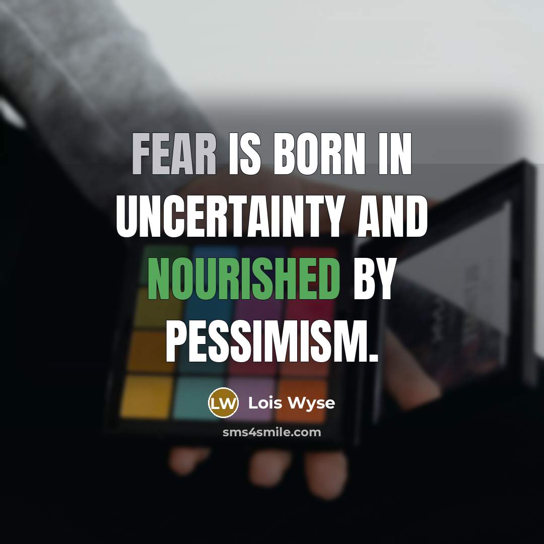 “Fear is born in uncertainty and nourished by pessimism.…” quote by Lois Wyse