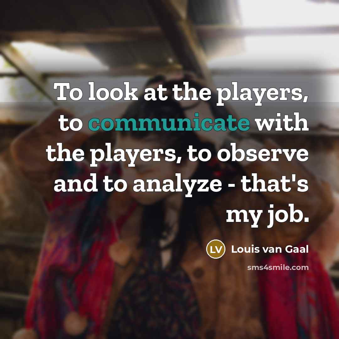 “To look at the players, to communicate with the players,…” quote by Louis van Gaal