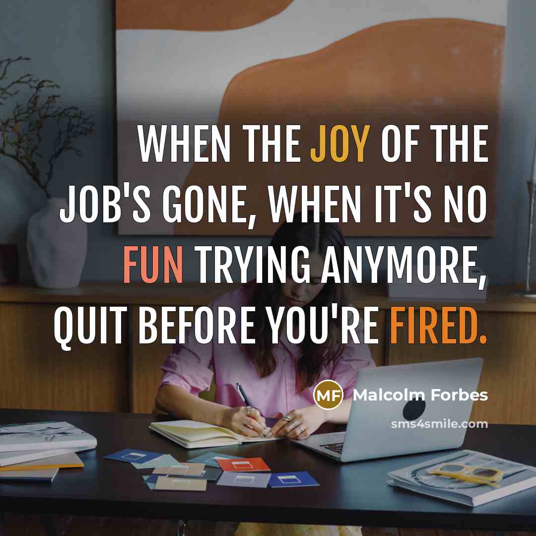 “When the joy of the job's gone, when it's no fun trying anymore, quit before you're fired.” quote by Malcolm Forbes