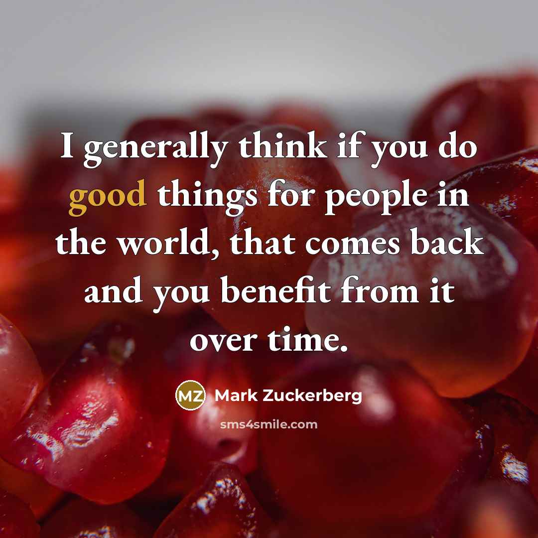 “I generally think if you do good things for people in the world, that comes back and you benefit from it over time.” quote by Mark Zuckerberg
