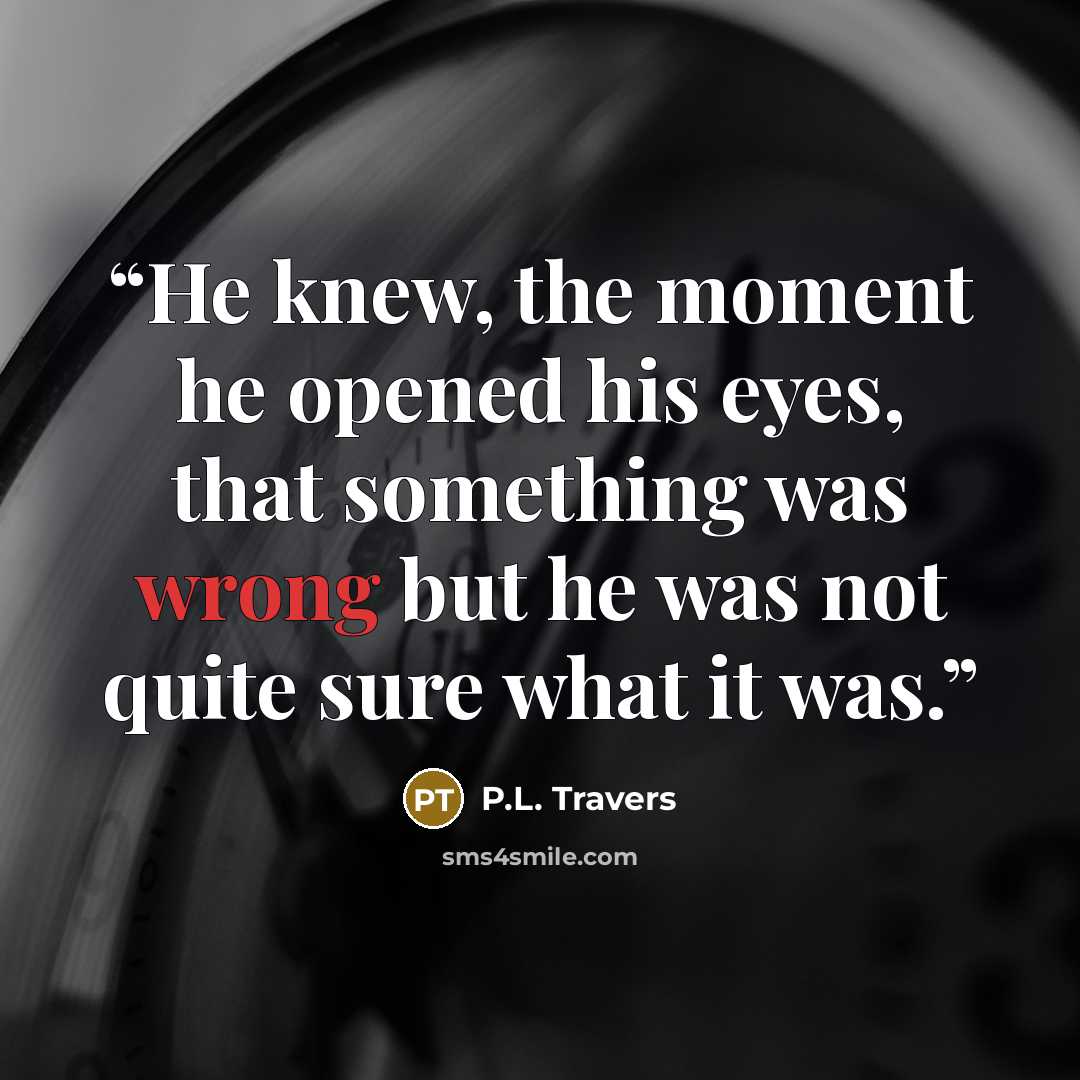 “He knew, the moment he opened his eyes, that something was wrong but he was not quite sure what it was.” quote by P.L. Travers