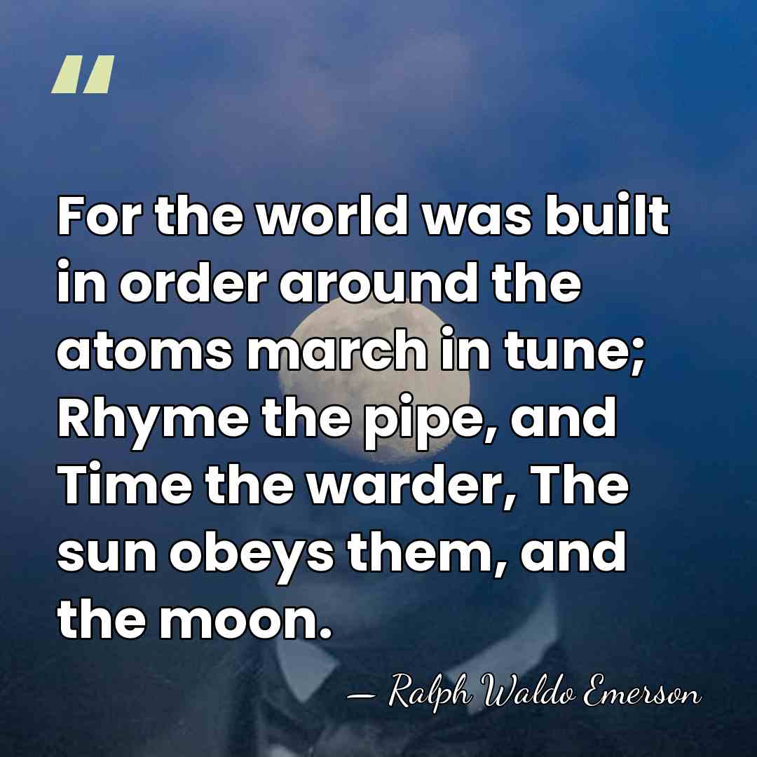 For the world was built in order around the atoms march in&hellip; - Ralph Waldo Emerson