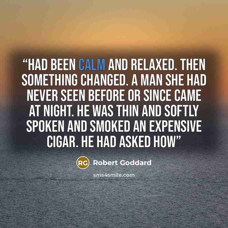 “had been calm and relaxed. Then something changed. A man she had never seen before or since came at night. He was thin and softly spoken and smoked an expensive cigar. He had asked how” quote by Robert Goddard