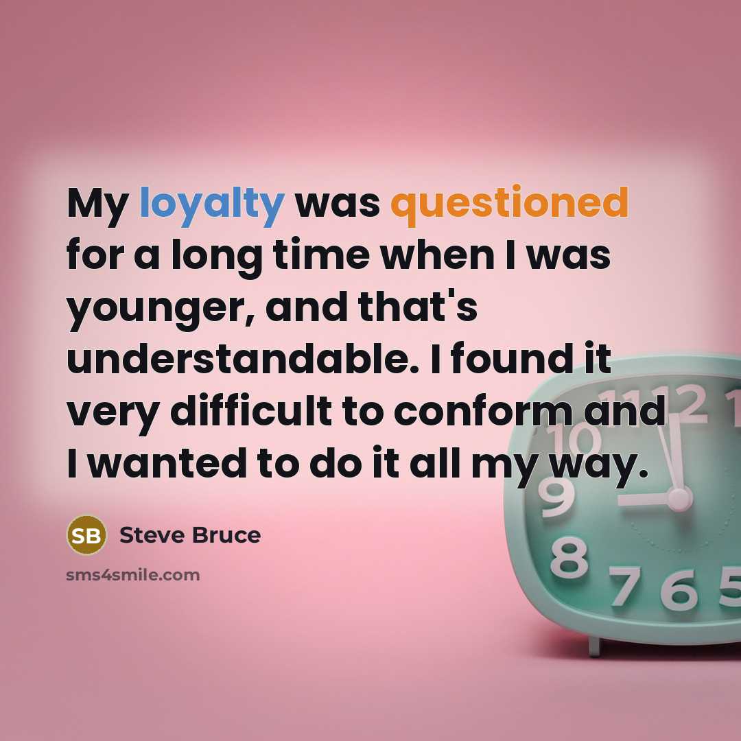 “My loyalty was questioned for a long time when I was younger, and that's understandable. I found it very difficult to conform and I wanted to do it all my way.” quote by Steve Bruce