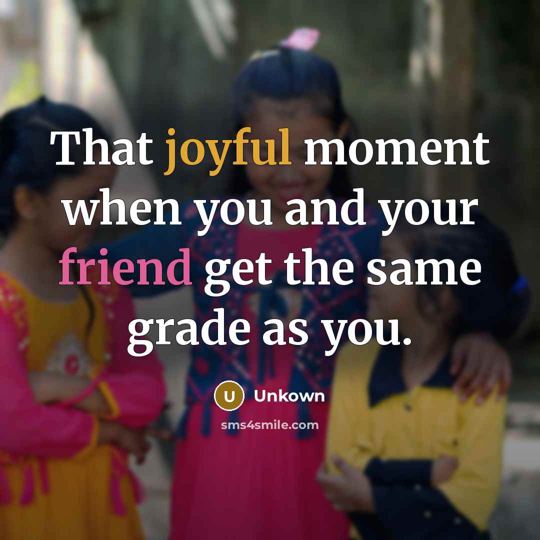 “That joyful moment when you and your friend get the same grade as you.” quote by Unkown