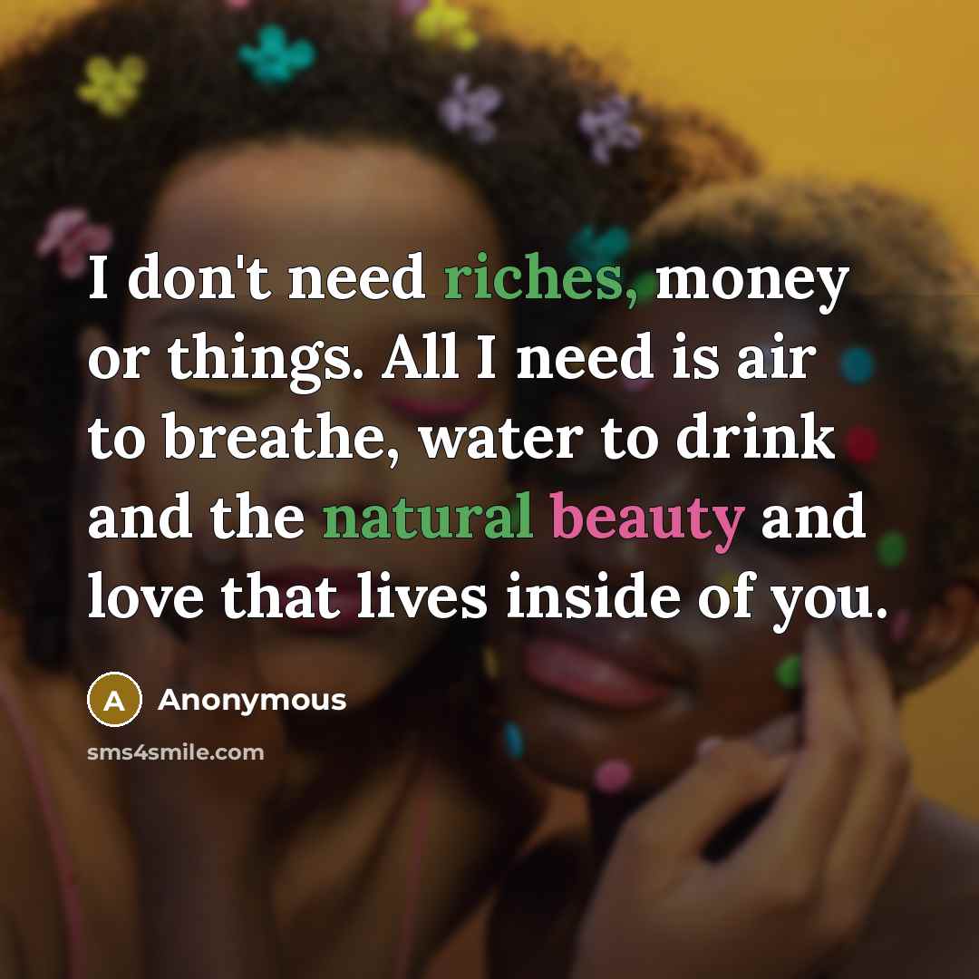“I don't need riches, money or things. All I need…” quote by Anonymous