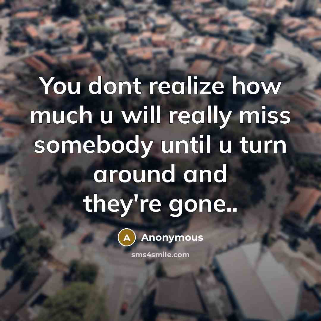 “You dont realize how much u will really miss somebody until u turn around and they're gone..” quote by Anonymous