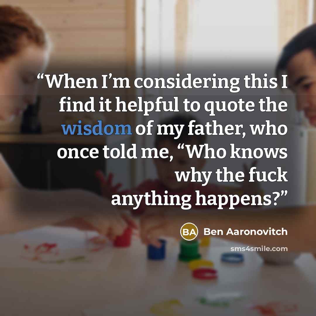 “When I’m considering this I find it helpful to quote the wisdom of my father, who once told me, “Who knows why the fuck anything happens?” quote by Ben Aaronovitch