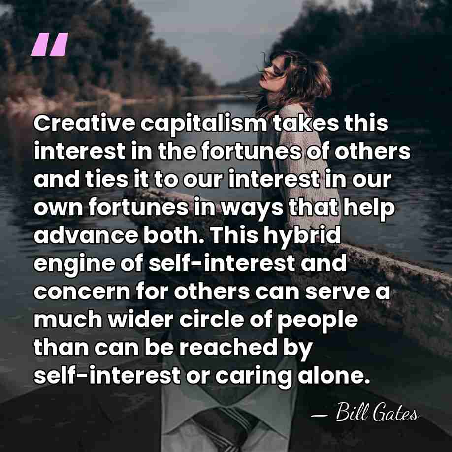 Creative capitalism takes this interest in the fortunes of others and ties&hellip; - Bill Gates