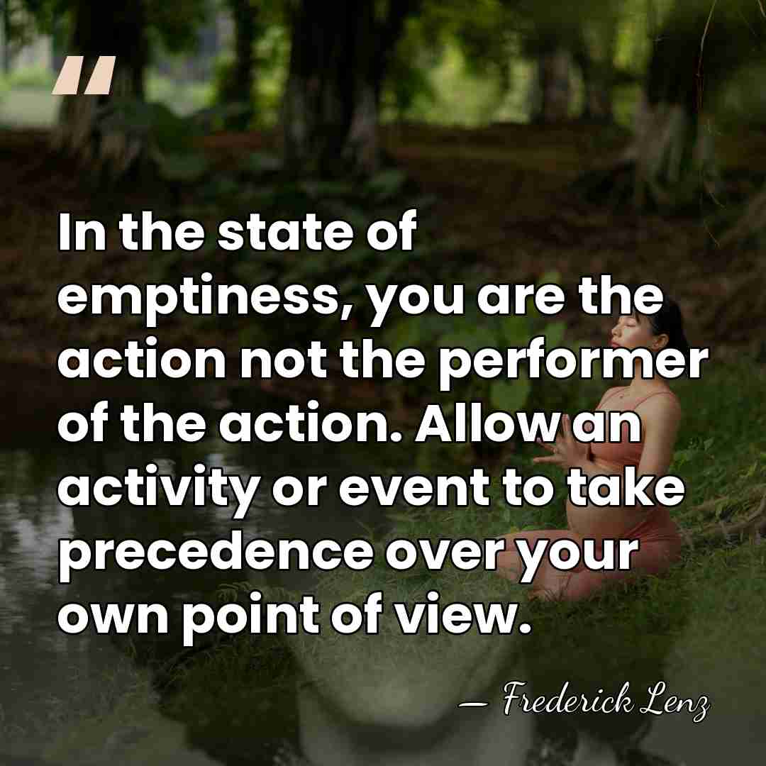 In the state of emptiness, you are the action not the performer&hellip; - Frederick Lenz