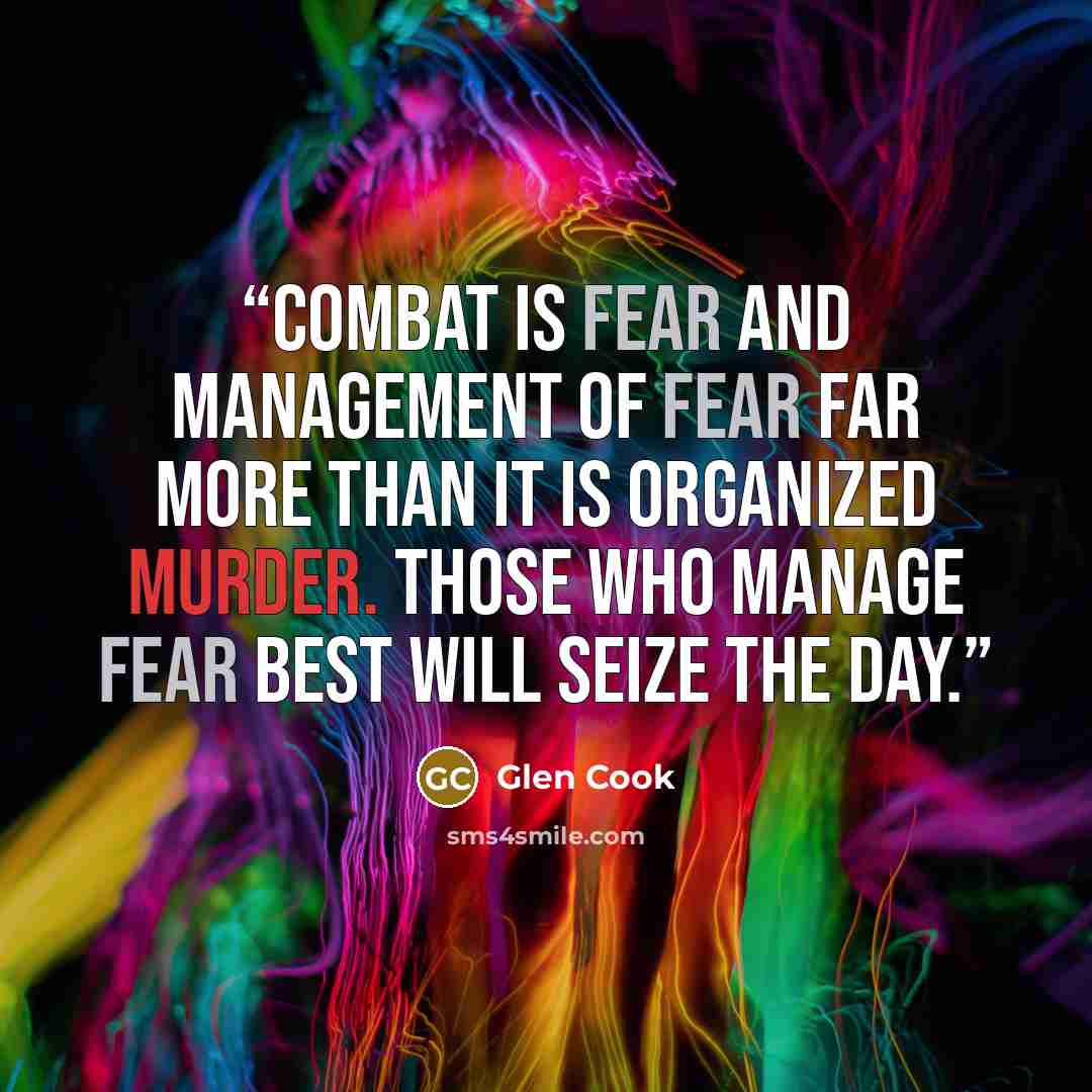 “Combat is fear and management of fear far more than it is organized murder. Those who manage fear best will seize the day.” quote by Glen Cook