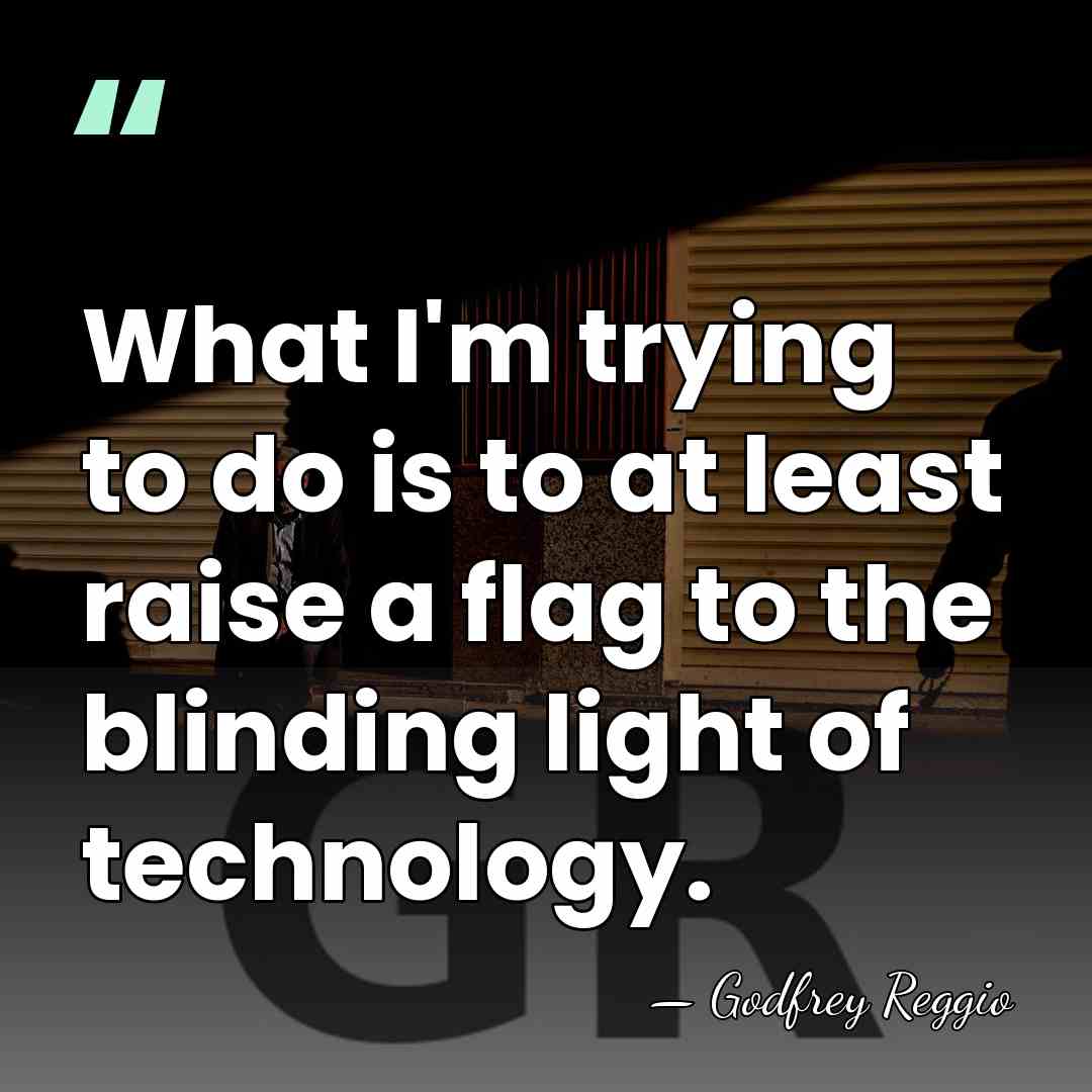 What I'm trying to do is to at least raise a flag&hellip; - Godfrey Reggio
