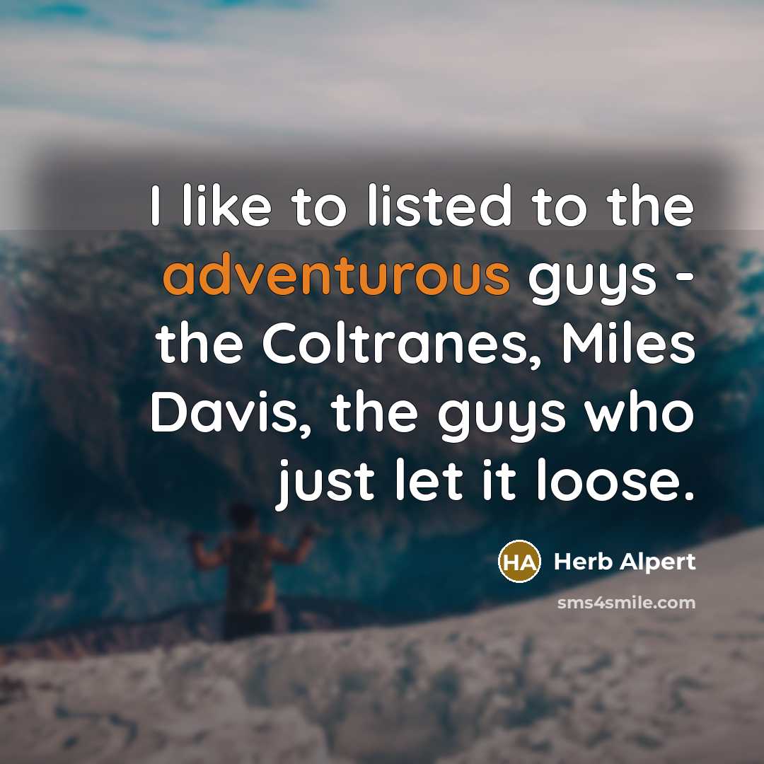 “I like to listed to the adventurous guys - the…” quote by Herb Alpert