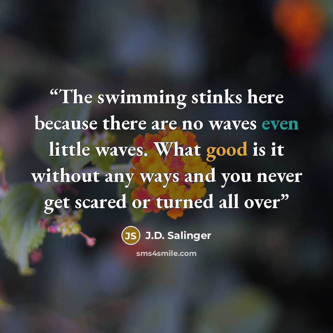 “The swimming stinks here because there are no waves even little waves. What good is it without any ways and you never get scared or turned all over” quote by J.D. Salinger