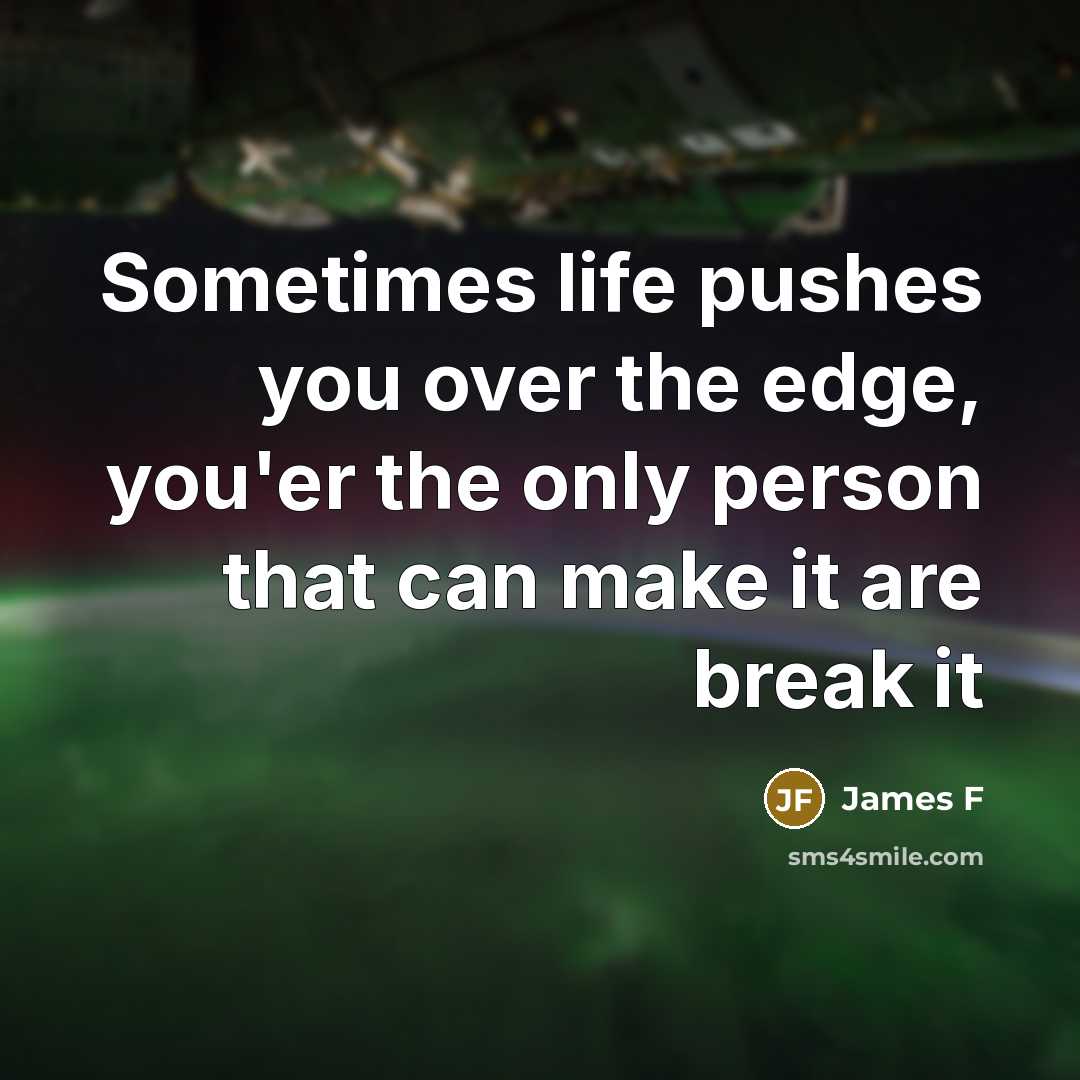 “Sometimes life pushes you over the edge, you'er the only person that can make it are break it” quote by James F