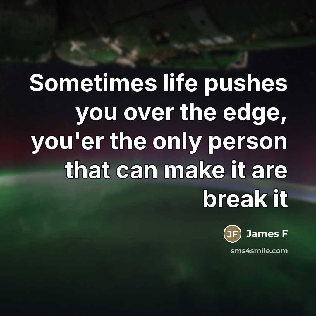 “Sometimes life pushes you over the edge, you'er the only person that can make it are break it” quote by James F
