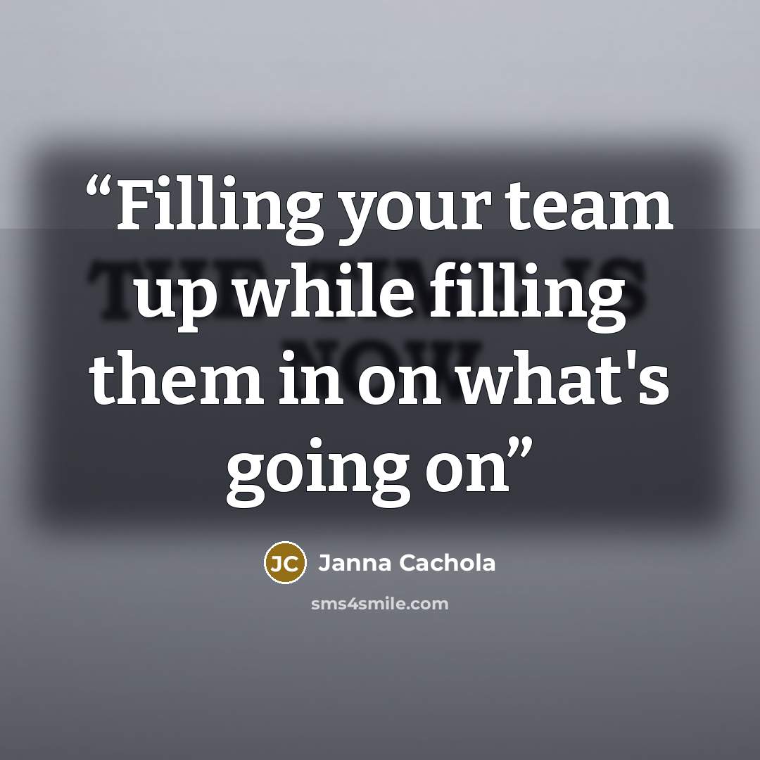 “Filling your team up while filling them in on what's going on” quote by Janna Cachola