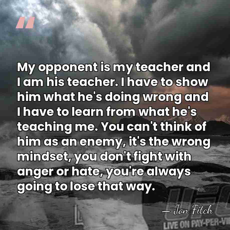 My opponent is my teacher and I am his teacher. I have&hellip; - Jon Fitch