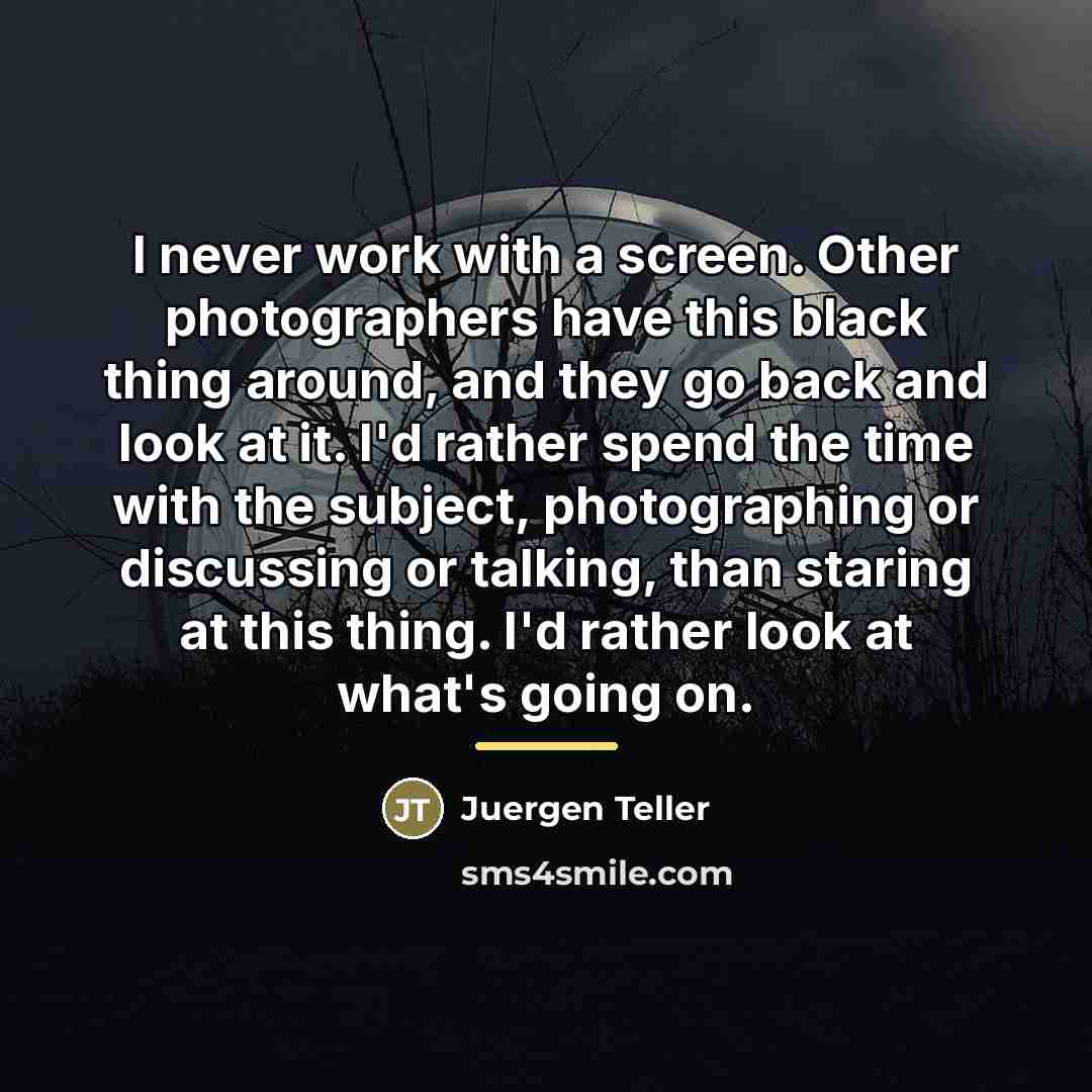 “I never work with a screen. Other photographers have this…” quote by Juergen Teller