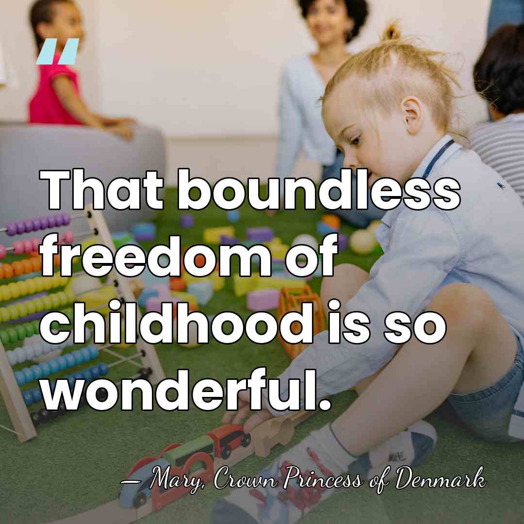 That boundless freedom of childhood is so wonderful. - Mary, Crown Princess of Denmark