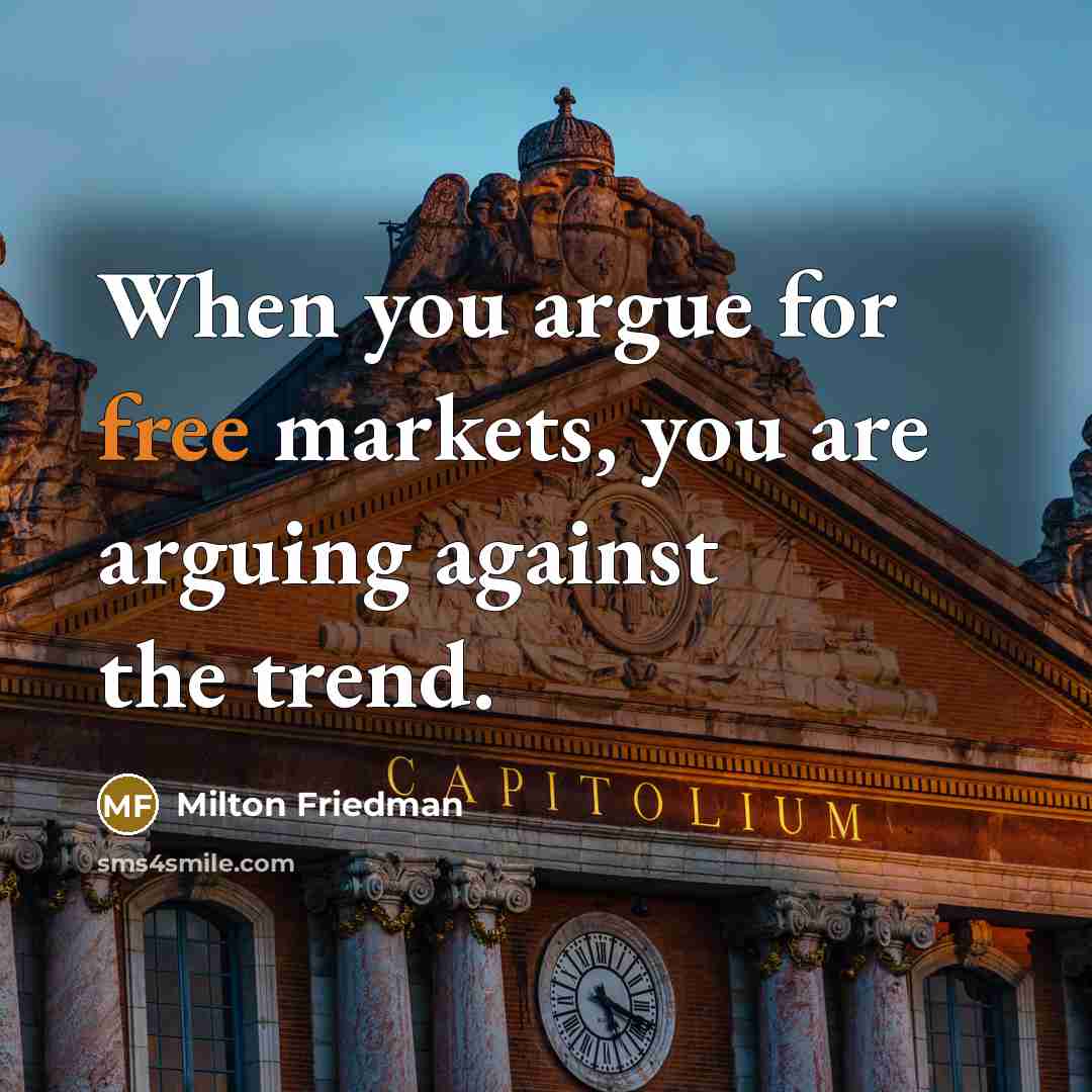 “When you argue for free markets, you are arguing against the trend.” quote by Milton Friedman