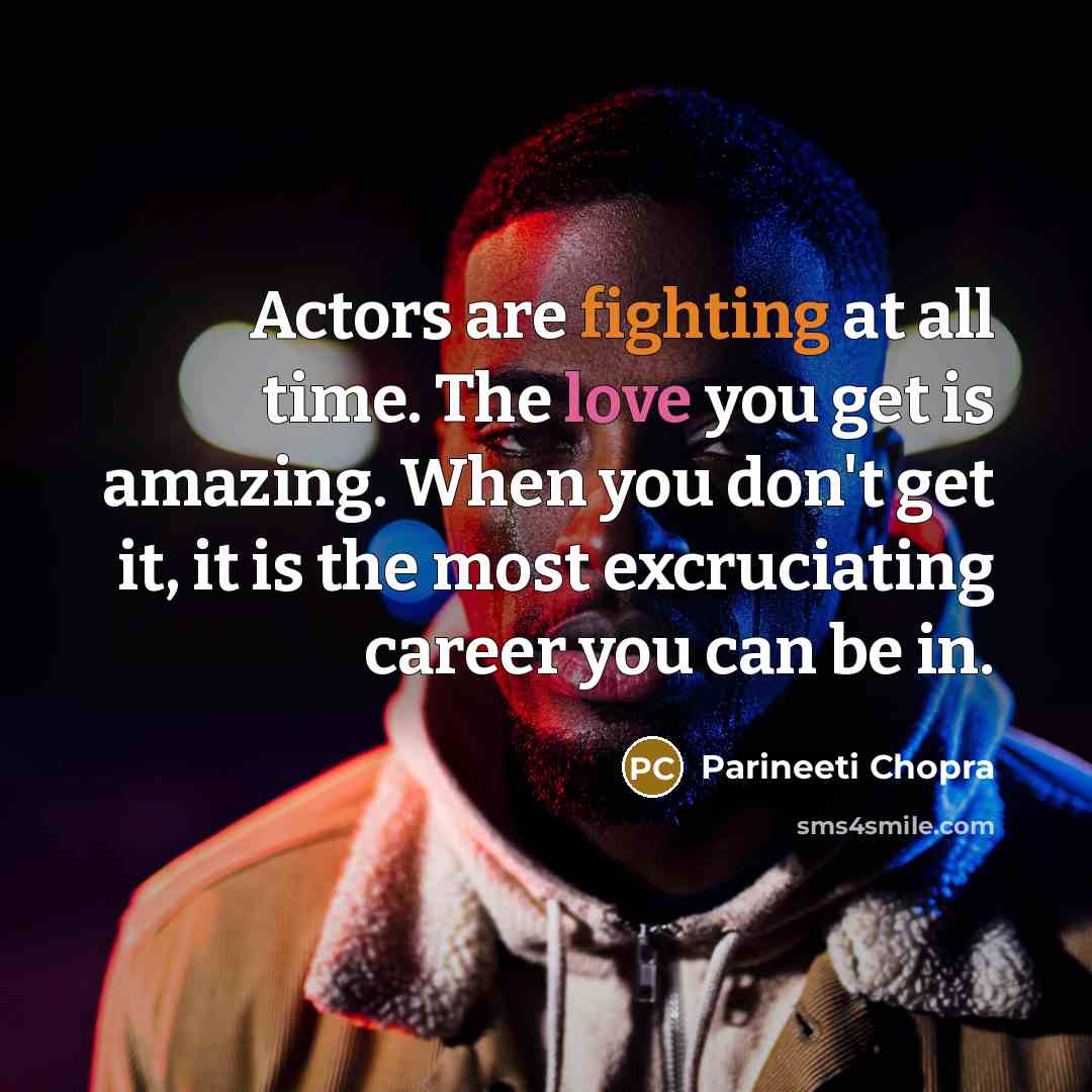 “Actors are fighting at all time. The love you get is amazing. When you don't get it, it is the most excruciating career you can be in.” quote by Parineeti Chopra