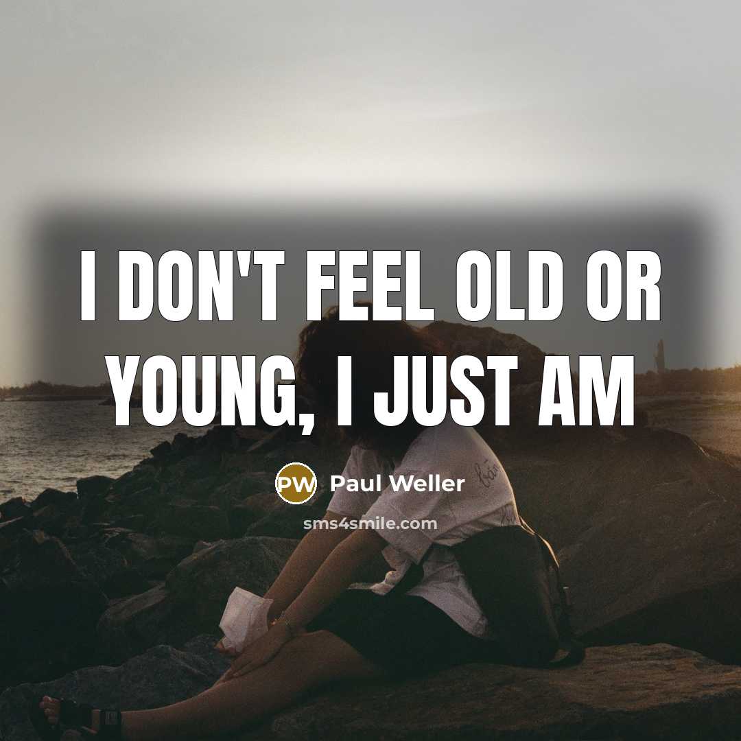 “I don't feel old or young, I just am…” quote by Paul Weller