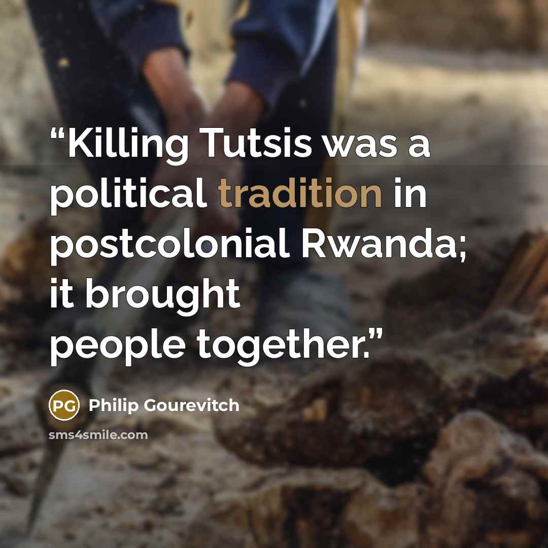 “Killing Tutsis was a political tradition in postcolonial Rwanda; it brought people together.” quote by Philip Gourevitch