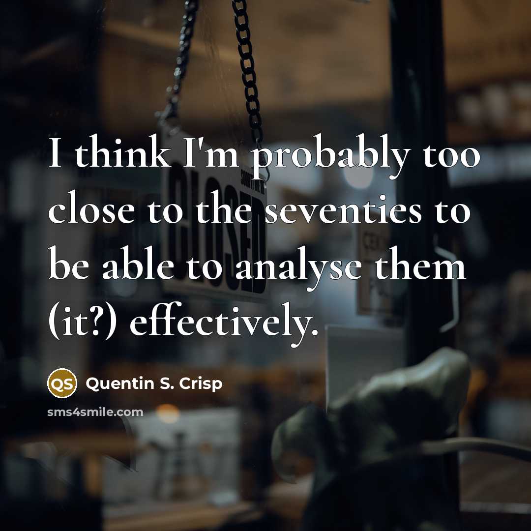 “I think I'm probably too close to the seventies to…” quote by Quentin S. Crisp