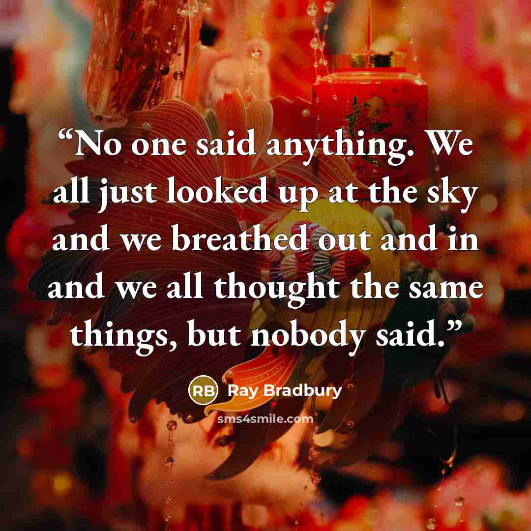 “No one said anything. We all just looked up at the sky and we breathed out and in and we all thought the same things, but nobody said.” quote by Ray Bradbury