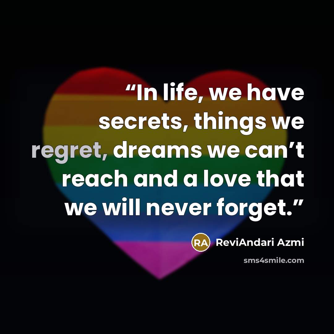 “In life, we have secrets, things we regret, dreams we can’t reach and a love that we will never forget.” quote by ReviAndari Azmi
