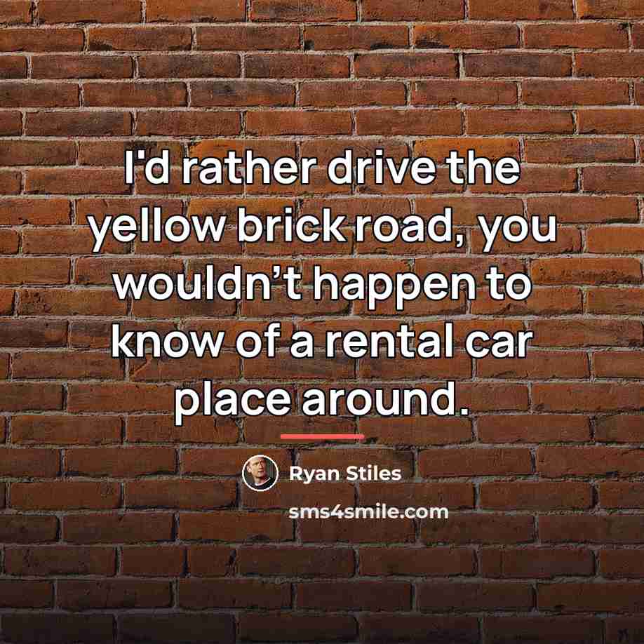 “I'd rather drive the yellow brick road, you wouldn't happen…” quote by Ryan Stiles