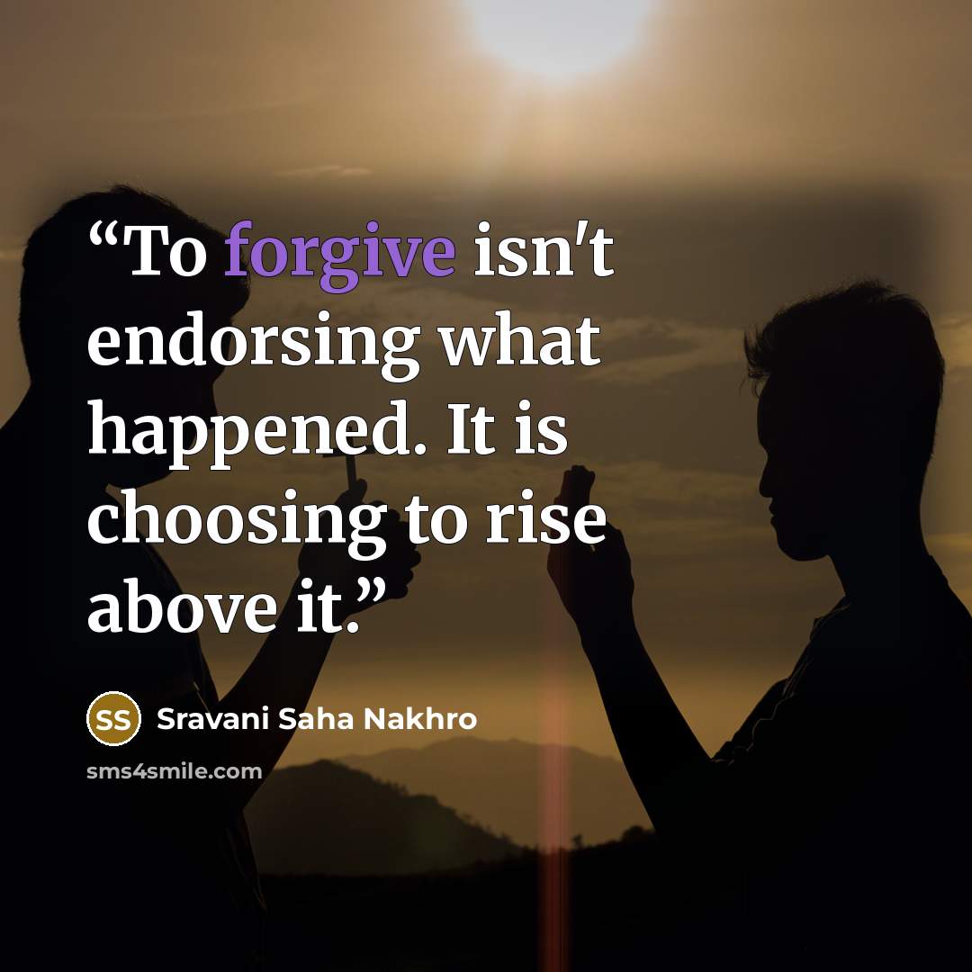 “To forgive isn't endorsing what happened. It is choosing to rise above it.” quote by Sravani Saha Nakhro