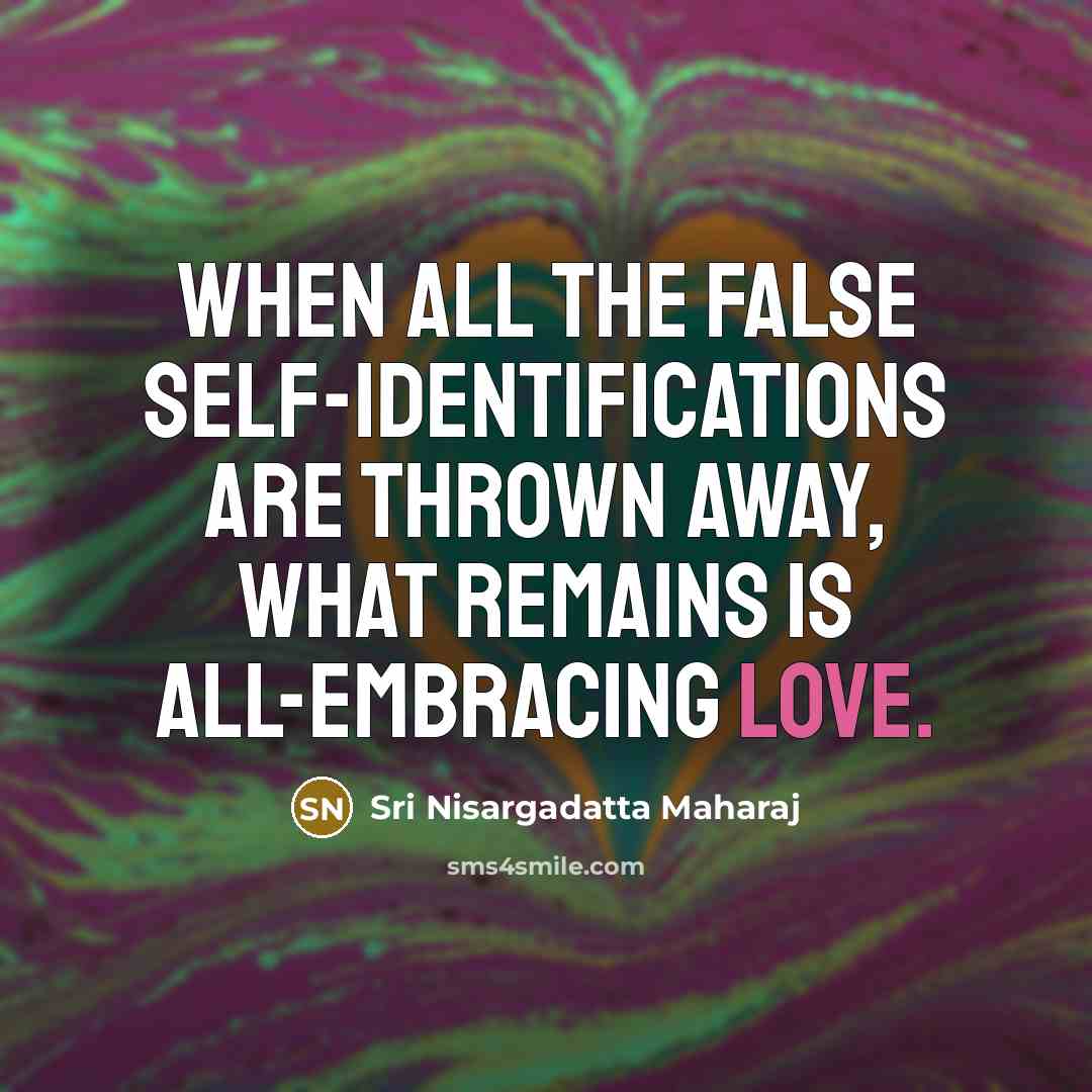 “When all the false self-identifications are thrown away, what remains is all-embracing love.” quote by Sri Nisargadatta Maharaj