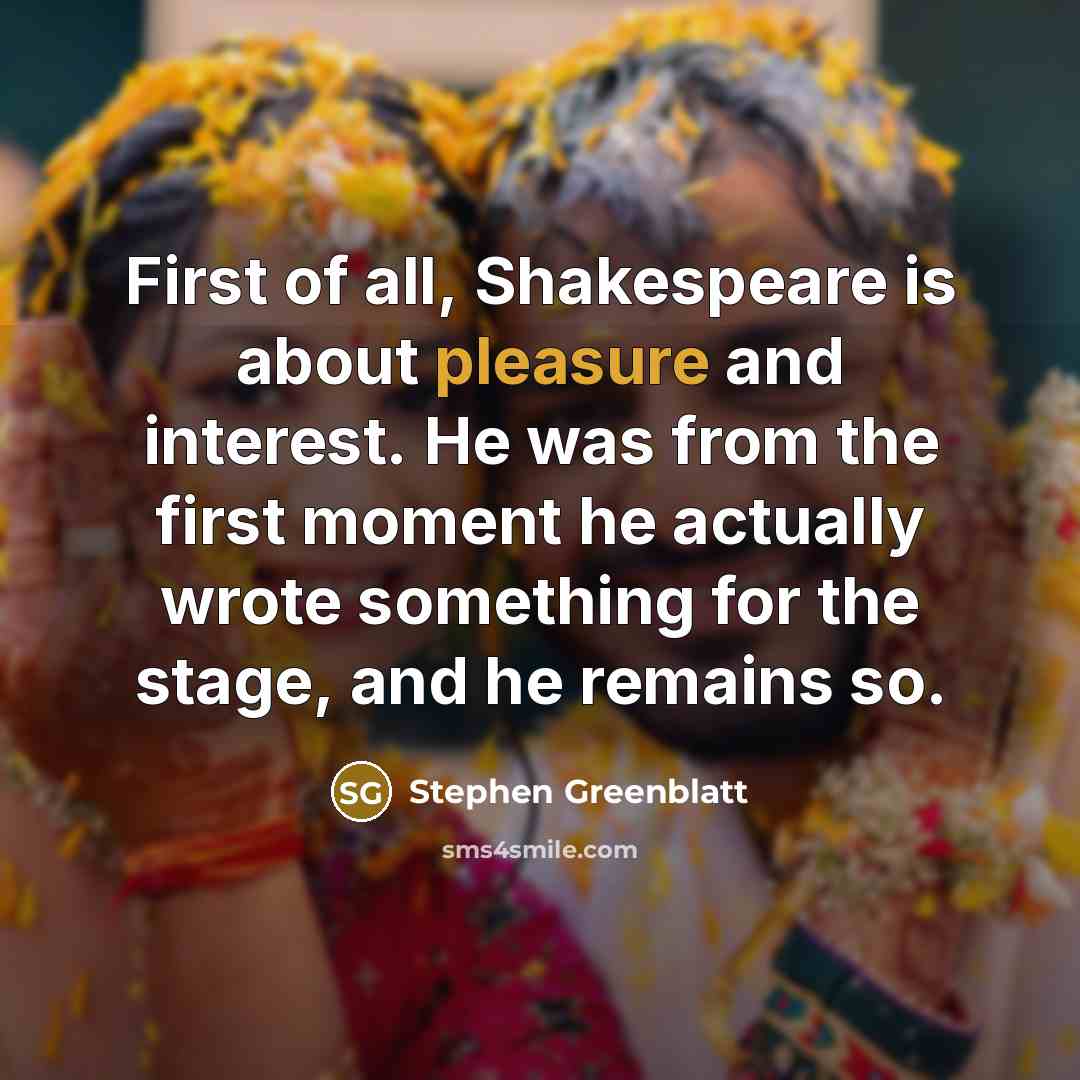 “First of all, Shakespeare is about pleasure and interest. He…” quote by Stephen Greenblatt