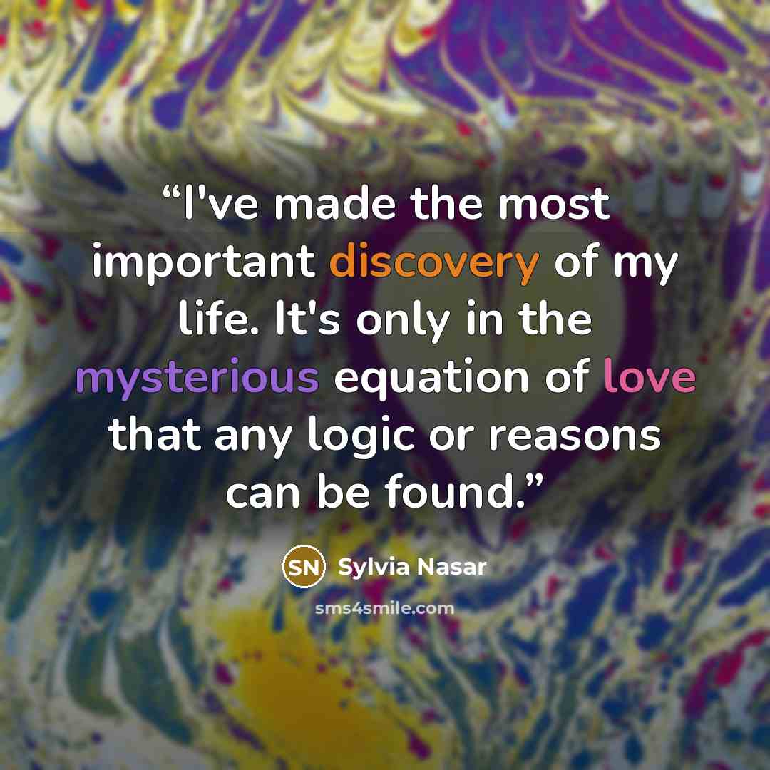 “I've made the most important discovery of my life. It's only in the mysterious equation of love that any logic or reasons can be found.” quote by Sylvia Nasar
