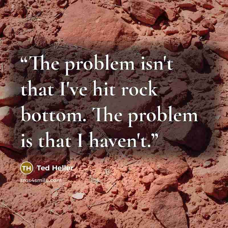 “The problem isn't that I've hit rock bottom. The problem is that I haven't.” quote by Ted Heller