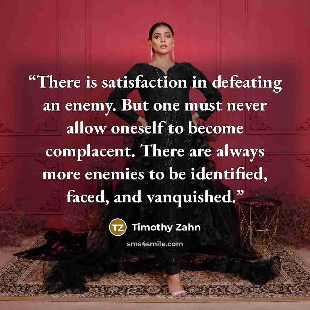 “There is satisfaction in defeating an enemy. But one must never allow oneself to become complacent. There are always more enemies to be identified, faced, and vanquished.” quote by Timothy Zahn