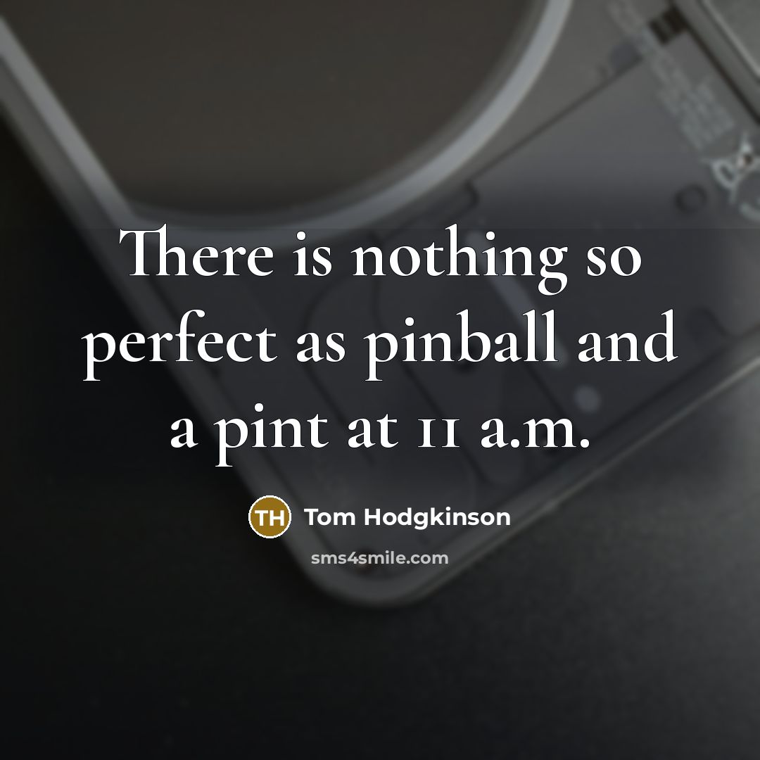 “There is nothing so perfect as pinball and a pint…” quote by Tom Hodgkinson