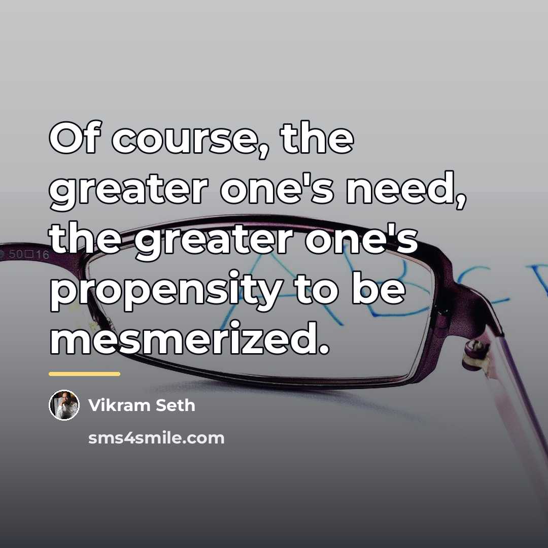 “Of course, the greater one's need, the greater one's propensity…” quote by Vikram Seth