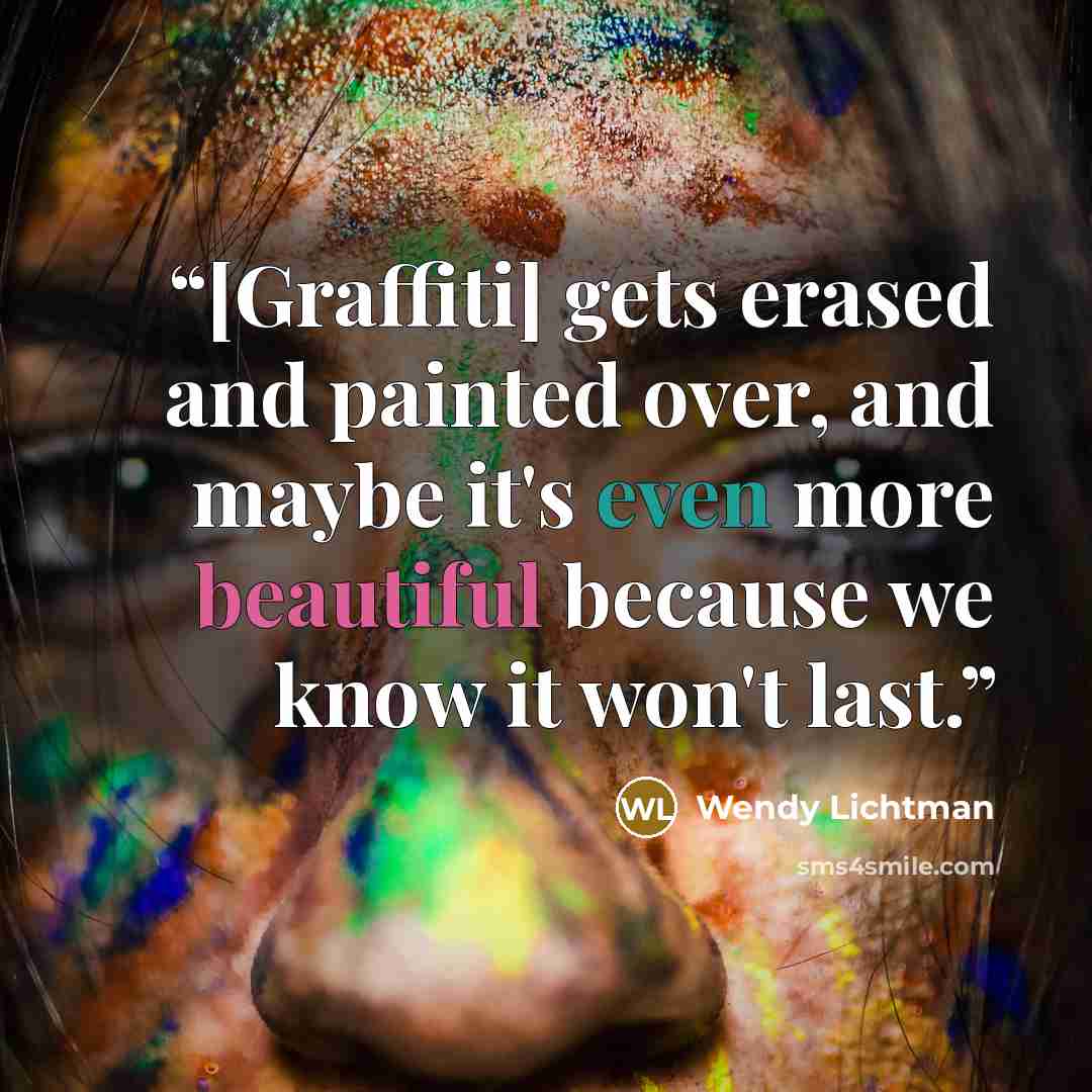 “[Graffiti] gets erased and painted over, and maybe it's even more beautiful because we know it won't last.” quote by Wendy Lichtman