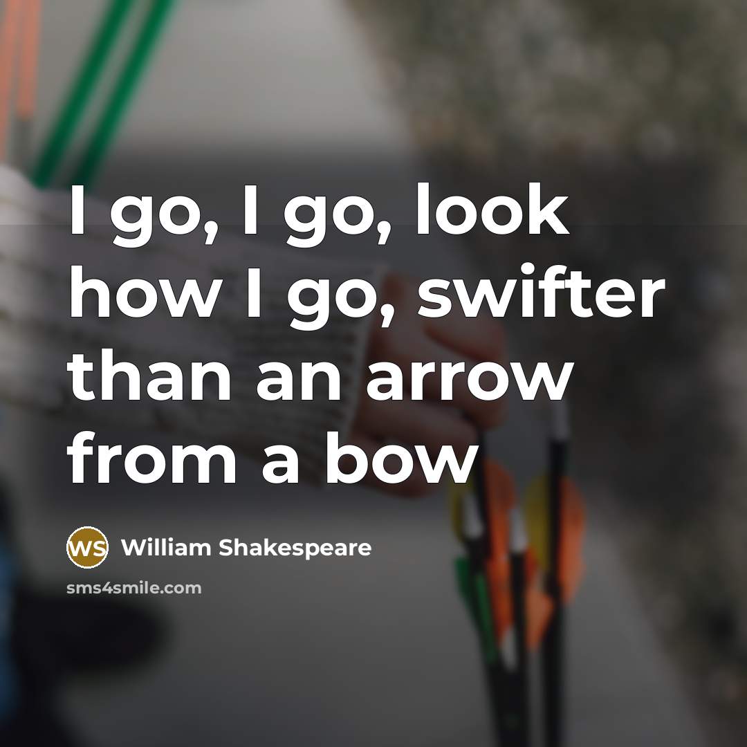 “I go, I go, look how I go, swifter than…” quote by William Shakespeare