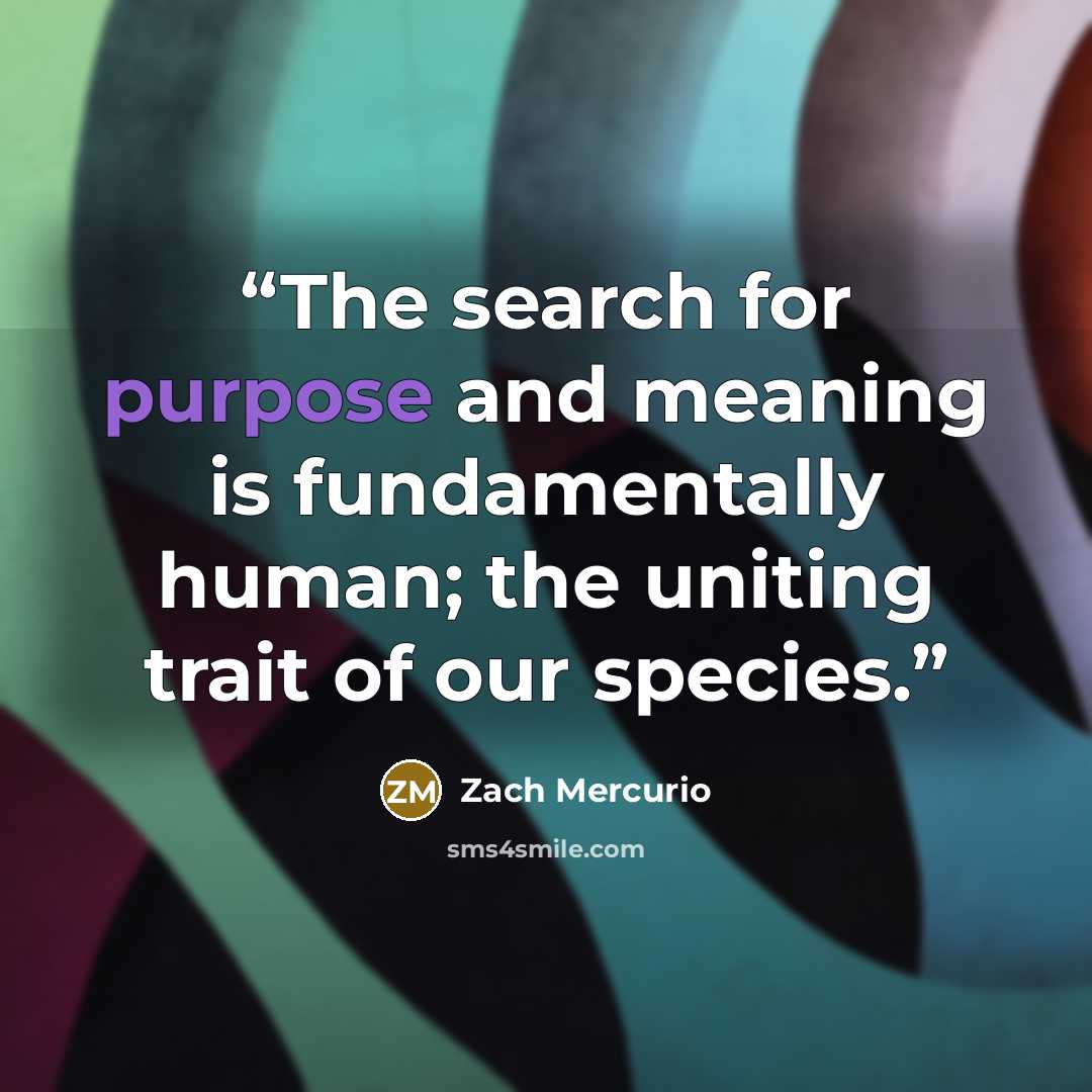 “The search for purpose and meaning is fundamentally human; the uniting trait of our species.” quote by Zach Mercurio