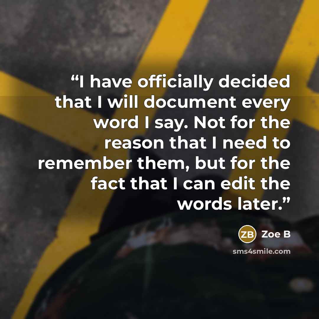 “I have officially decided that I will document every word I say. Not for the reason that I need to remember them, but for the fact that I can edit the words later.” quote by Zoe B